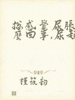 总感觉尿胀是怎么回事,尿起来又不多