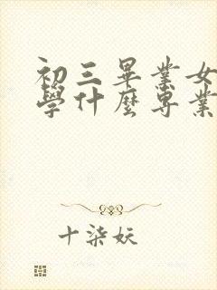 初三毕业女孩子学什么专业好,工资高