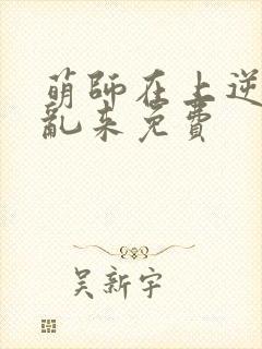 萌师在上逆徒别乱来免费