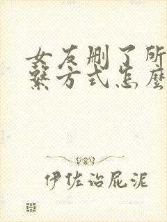 女友删了所有联系方式怎么挽回