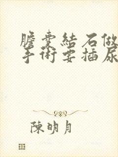 胆囊结石做微创手术要插尿管吗