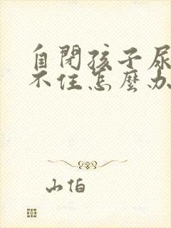 自闭孩子尿控制不住怎么办