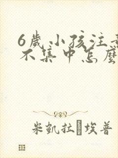 6岁小孩注意力不集中怎么回事