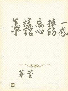 怎样忘掉一段刻骨铭心的感情