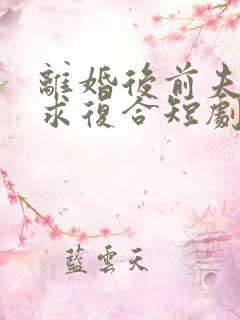 离婚后前夫哭着求复合短剧