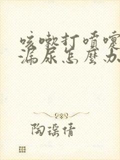 咳嗽打喷嚏都会漏尿怎么办?