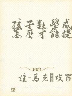 孩子数学成绩差怎么才能提高初中