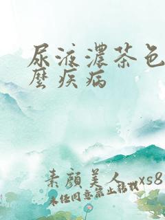 尿液浓茶色是什么疾病