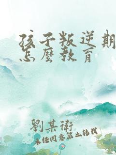 孩子叛逆期父母怎么教育