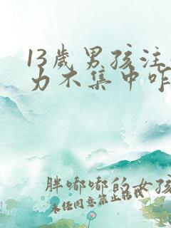 13岁男孩注意力不集中咋办