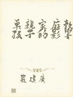 单亲家庭教育对孩子的影响