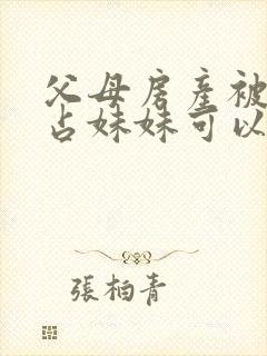 父母房产被哥霸占妹妹可以起诉吗