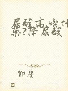 尿酸高,吃什么药?降尿酸