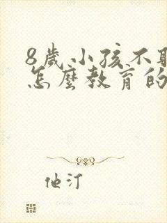 8岁小孩不听话怎么教育的方法