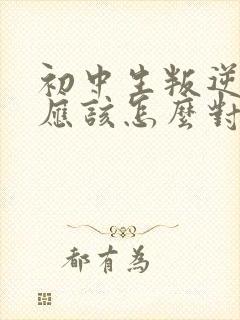 初中生叛逆家长应该怎么对待