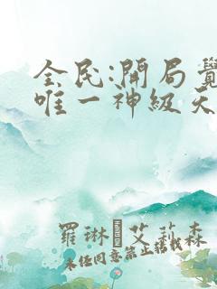 全民:开局觉醒唯一神级天赋无删减全部章节