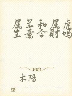 属羊和属虎的做生意合财吗