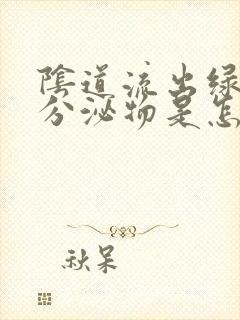 阴道流出绿色的分泌物是怎么回事