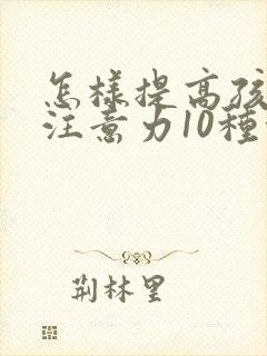 怎样提高孩子的注意力10种方法