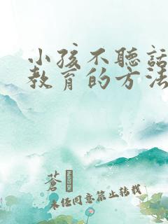 小孩不听话怎么教育的方法