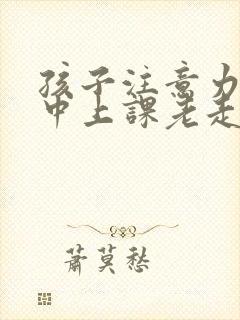 孩子注意力不集中上课老走神该怎么办呀