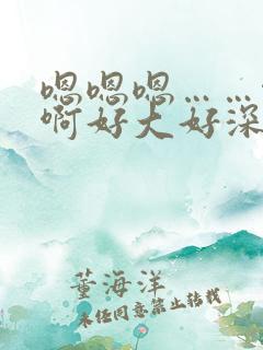 嗯嗯嗯……啊啊啊好大好深