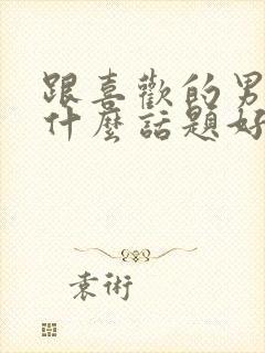 跟喜欢的男生聊什么话题好