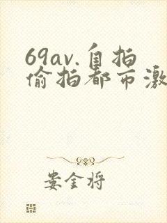 69av.自拍偷拍都市激情校园春色