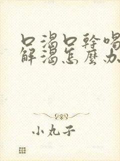 口渴口干喝水不解渴怎么办