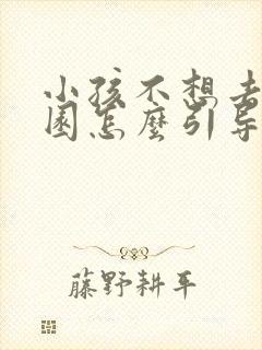 小孩不想去幼儿园怎么引导