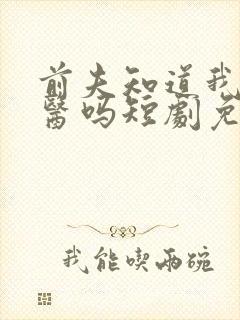 前夫知道我是神医吗短剧免费观看