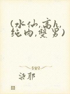 (水仙,高h,纯肉,双男)