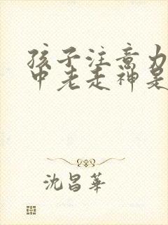 孩子注意力不集中老走神是怎么回事