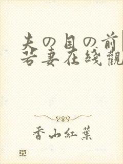 夫の目の前で犯若妻在线观看