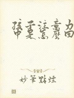 孩子注意力不集中是怎么回事上课好动