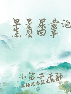 早晨尿黄泡沫多怎么回事