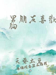 男朋友喜欢看我胸