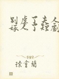 别虐了夫人她要嫁人了短剧