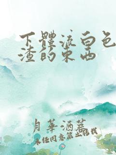 下体流白色豆腐渣的东西