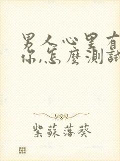 男人心里有没有你,怎么测试