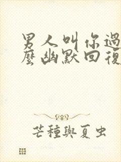 男人叫你过来怎么幽默回复