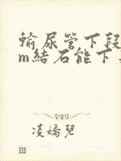 输尿管下段8mm结石能下来吗