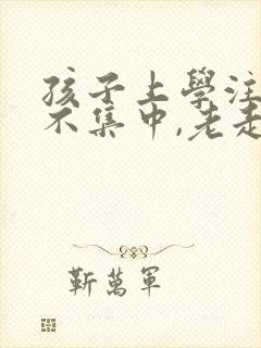 孩子上学注意力不集中,老走神怎么办