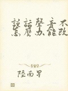 说话声音不好听怎么办能改变吗