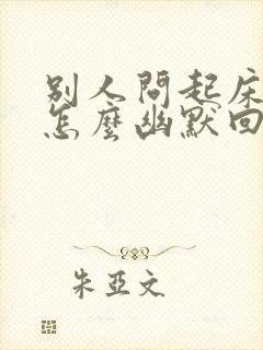 别人问起床了吗怎么幽默回复