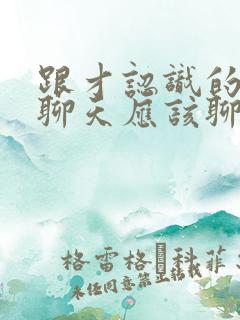 跟才认识的女生聊天应该聊些什么