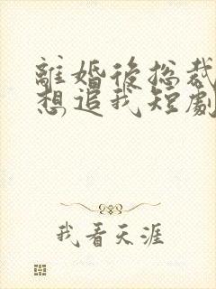 离婚后总裁总是想追我短剧