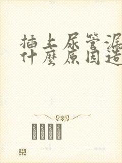 插上尿管漏尿是什么原因造成的