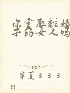 你会娶离婚带孩子的女人吗