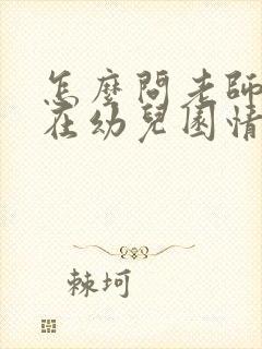 怎么问老师孩子在幼儿园情况